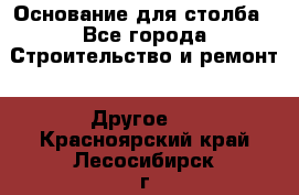 Основание для столба - Все города Строительство и ремонт » Другое   . Красноярский край,Лесосибирск г.